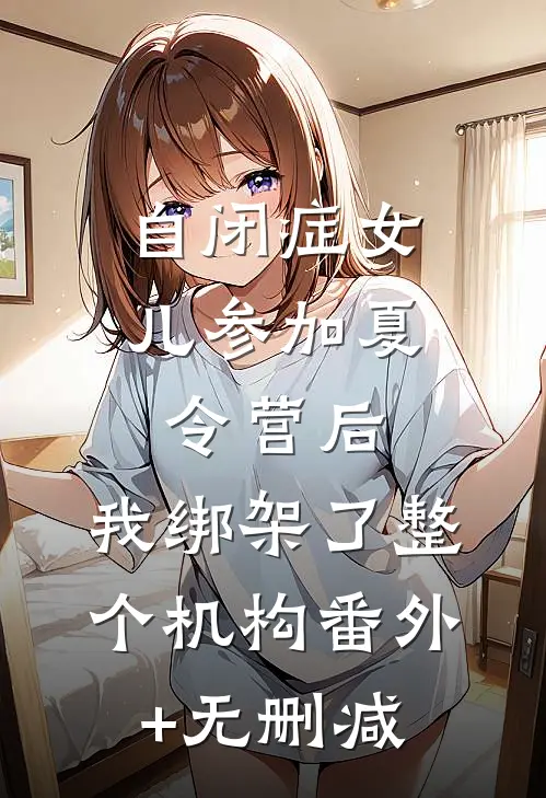 自闭症女儿参加夏令营后，我绑架了整个机构番外+无删减