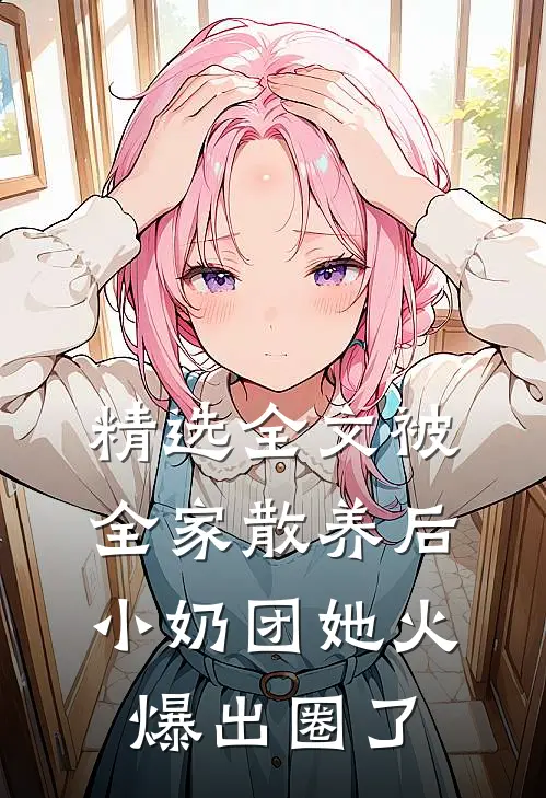 精选全文被全家散养后，小奶团她火爆出圈了