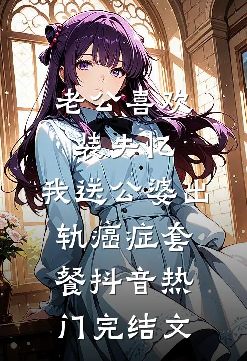 老公喜欢装失忆，我送公婆出轨癌症套餐抖音热门完结文