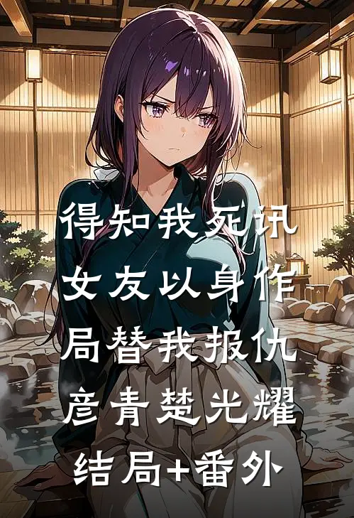 得知我死讯，女友以身作局替我报仇彦青楚光耀结局+番外