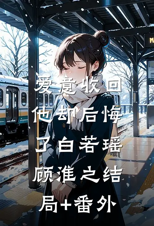 爱意收回，他却后悔了白若瑶顾淮之结局+番外
