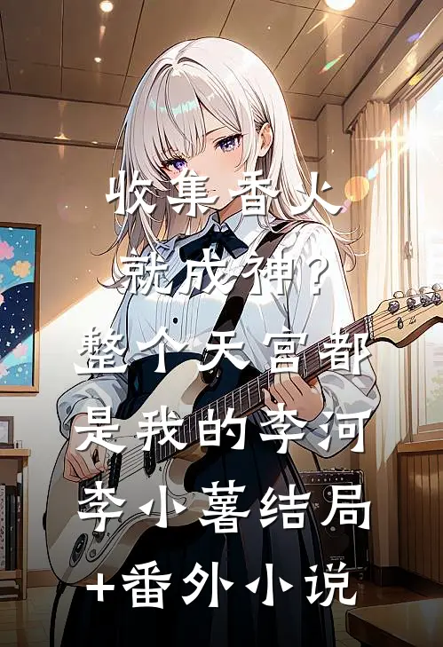 收集香火就成神？整个天宫都是我的李河李小薯结局+番外小说