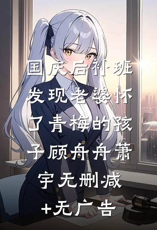 国庆后补班，发现老婆怀了青梅的孩子顾舟舟萧宇无删减+无广告