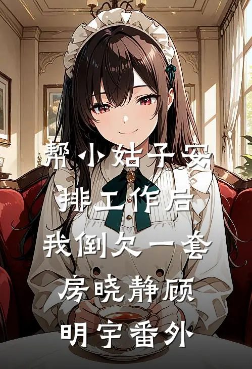 帮小姑子安排工作后，我倒欠一套房晓静顾明宇番外