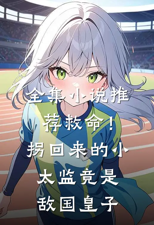 全集小说推荐救命！拐回来的小太监竟是敌国皇子