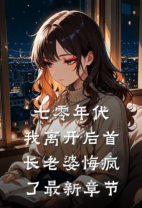 七零年代，我离开后首长老婆悔疯了最新章节