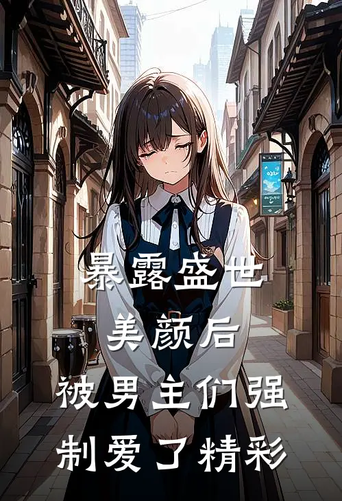 暴露盛世美颜后，被男主们强制爱了精彩