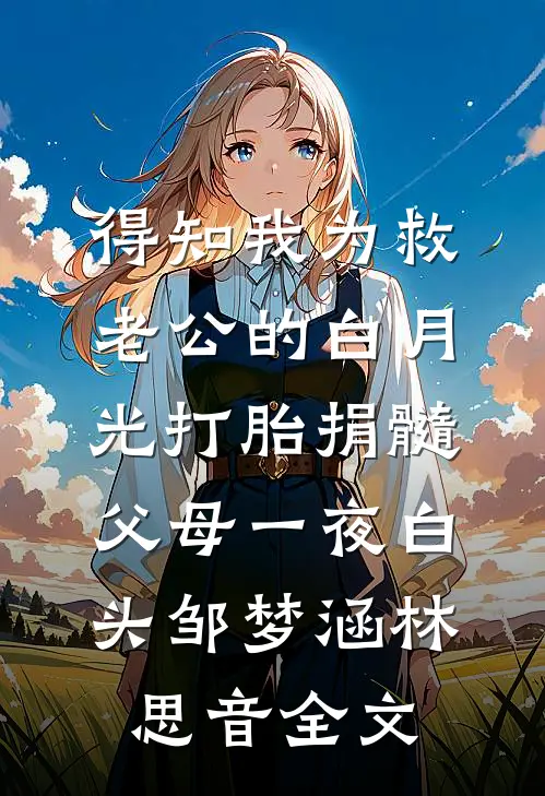 得知我为救老公的白月光打胎捐髓，父母一夜白头邹梦涵林思音全文