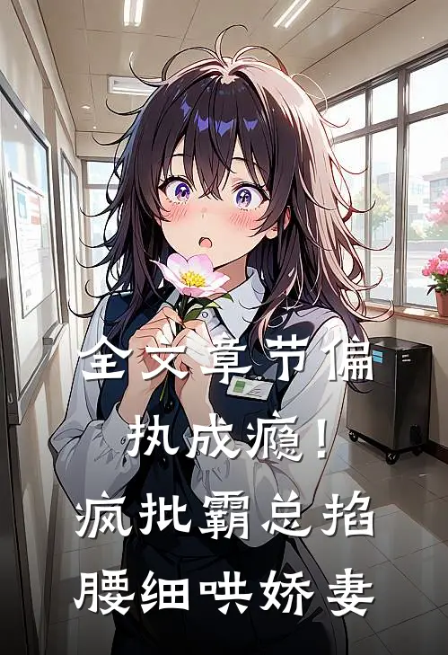 全文章节偏执成瘾！疯批霸总掐腰细哄娇妻