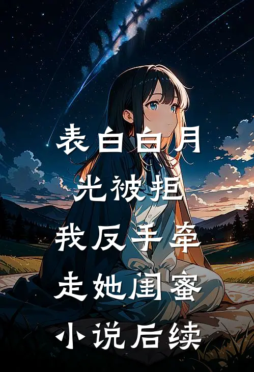 表白白月光被拒，我反手牵走她闺蜜小说后续