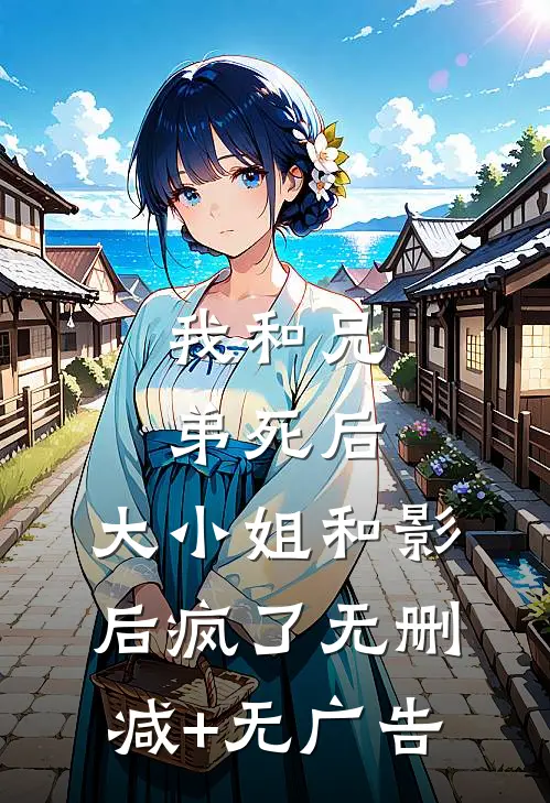 我和兄弟死后，大小姐和影后疯了无删减+无广告