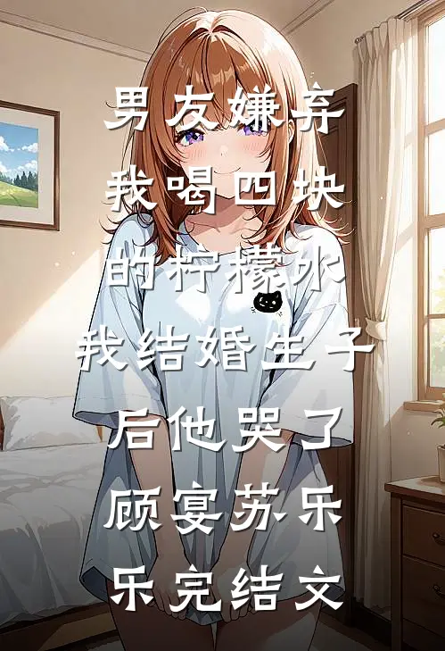男友嫌弃我喝四块的柠檬水，我结婚生子后他哭了顾宴苏乐乐完结文