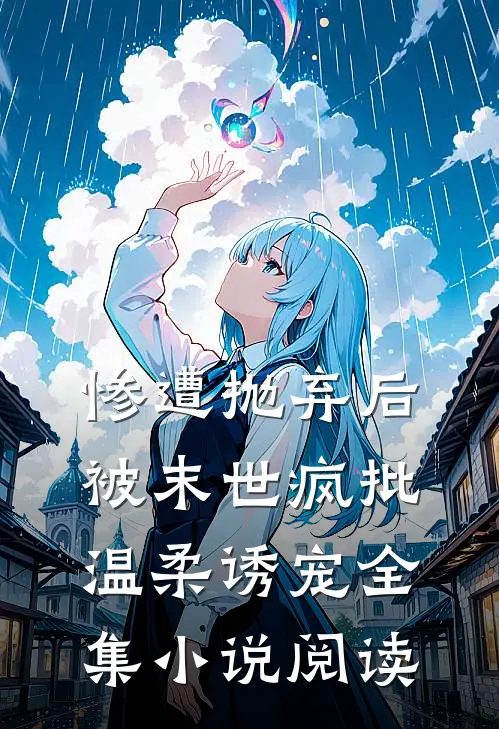惨遭抛弃后，被末世疯批温柔诱宠全集小说阅读