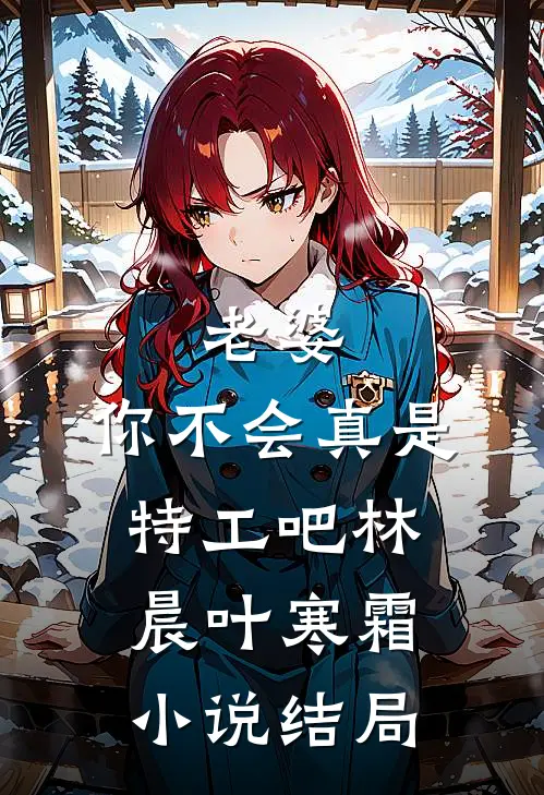 老婆，你不会真是特工吧林晨叶寒霜小说结局