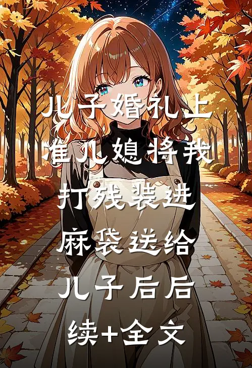 儿子婚礼上，准儿媳将我打残装进麻袋送给儿子后后续+全文