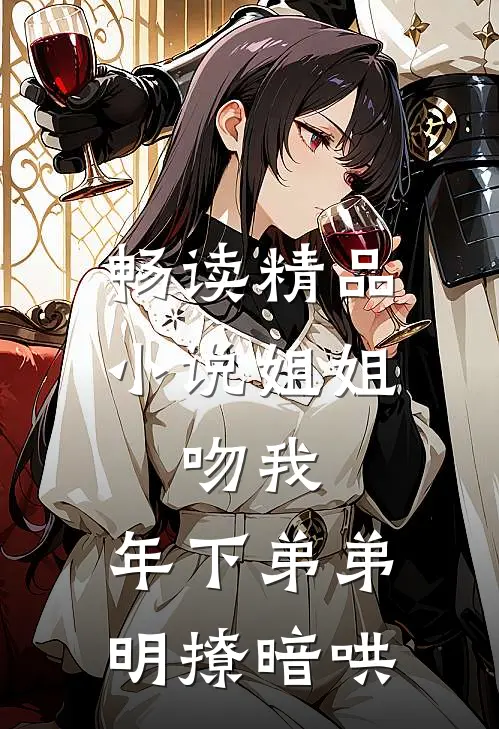 畅读精品小说姐姐，吻我，年下弟弟明撩暗哄