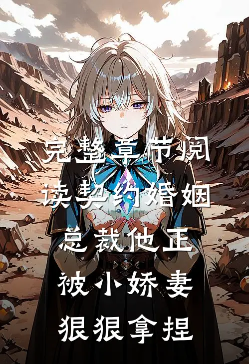 完整章节阅读契约婚姻：总裁他正被小娇妻狠狠拿捏