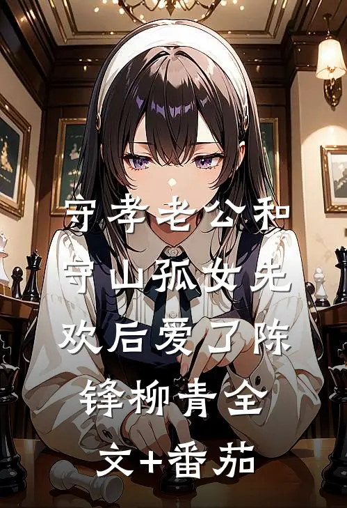 守孝老公和守山孤女先欢后爱了陈锋柳青全文+番茄