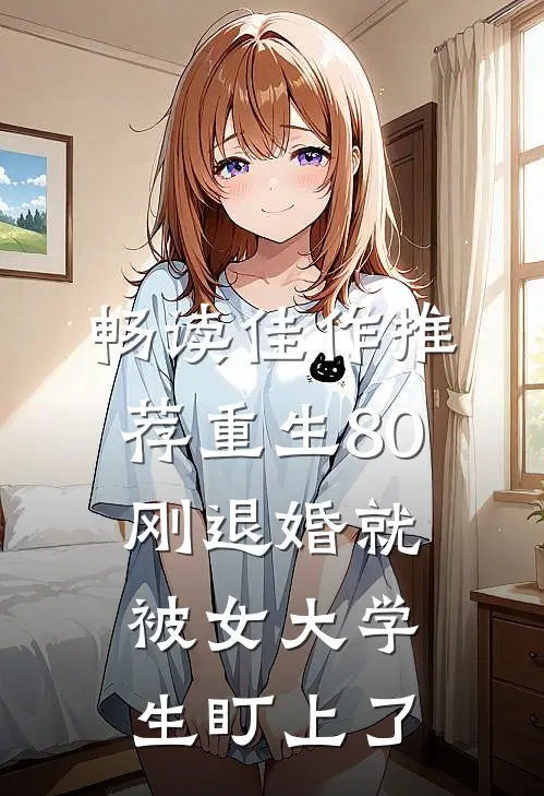 畅读佳作推荐重生80：刚退婚就被女大学生盯上了