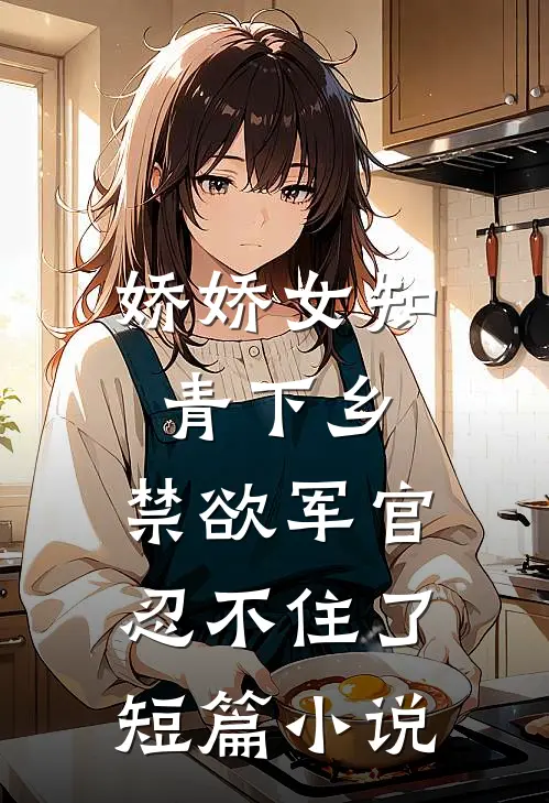 娇娇女知青下乡，禁欲军官忍不住了短篇小说