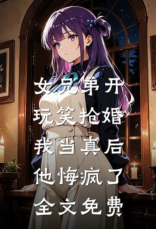 女兄弟开玩笑抢婚，我当真后他悔疯了全文免费
