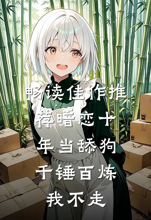 畅读佳作推荐暗恋十年当舔狗，千锤百炼我不走