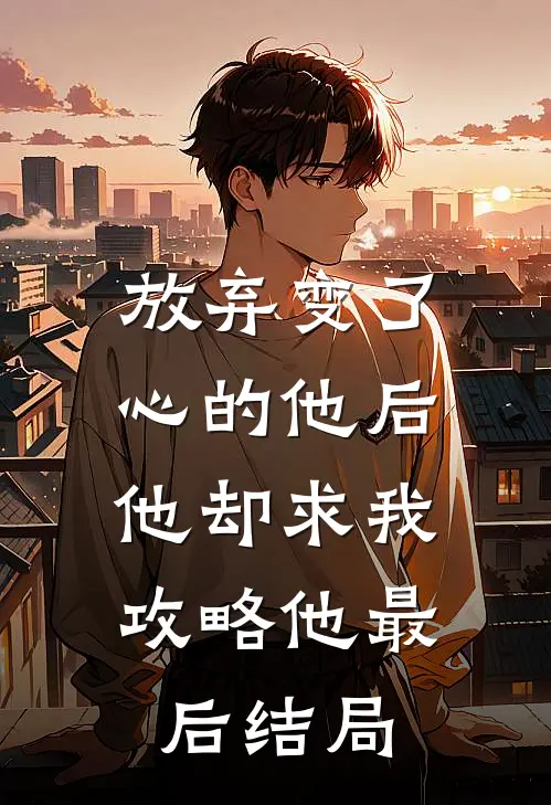放弃变了心的他后，他却求我攻略他最后结局