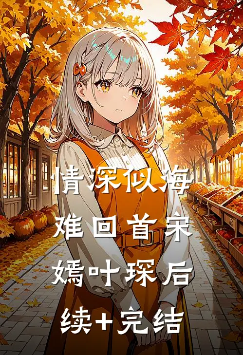 情深似海难回首宋嫣叶琛后续+完结