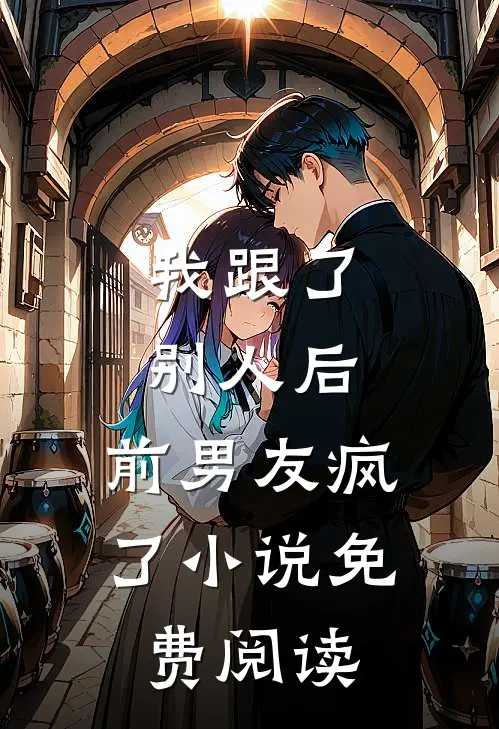 我跟了别人后，前男友疯了小说免费阅读