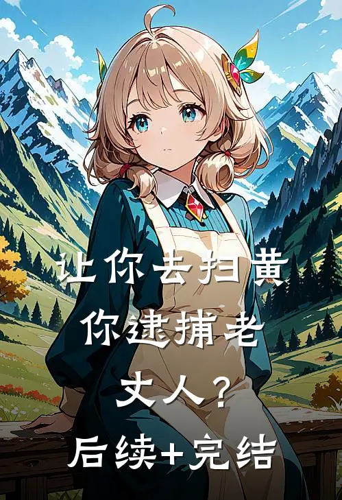 让你去扫黄，你逮捕老丈人？后续+完结