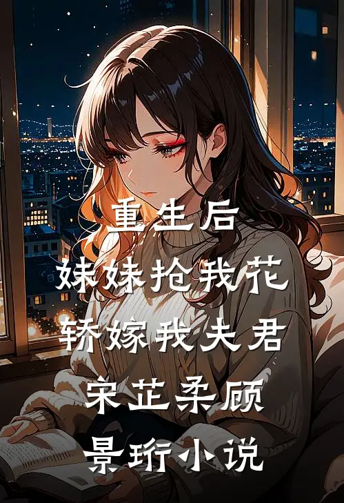 重生后，妹妹抢我花轿嫁我夫君宋芷柔顾景珩小说