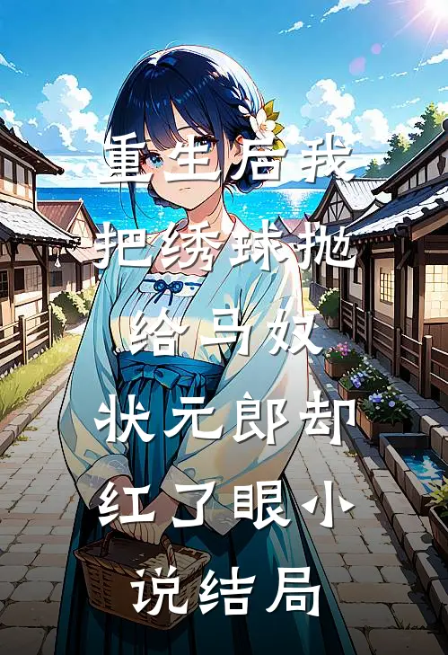 重生后我把绣球抛给马奴，状元郎却红了眼小说结局