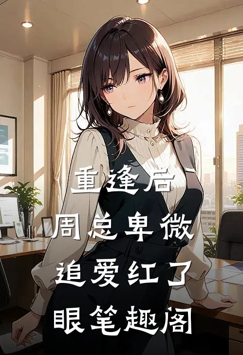 重逢后，周总卑微追爱红了眼笔趣阁