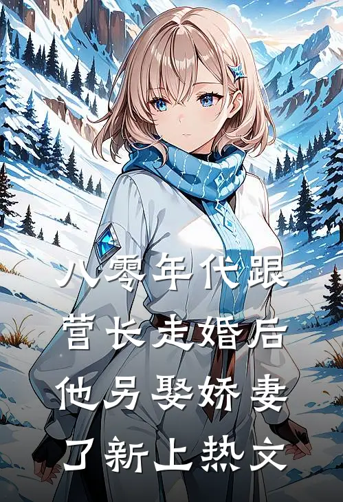 八零年代跟营长走婚后，他另娶娇妻了新上热文