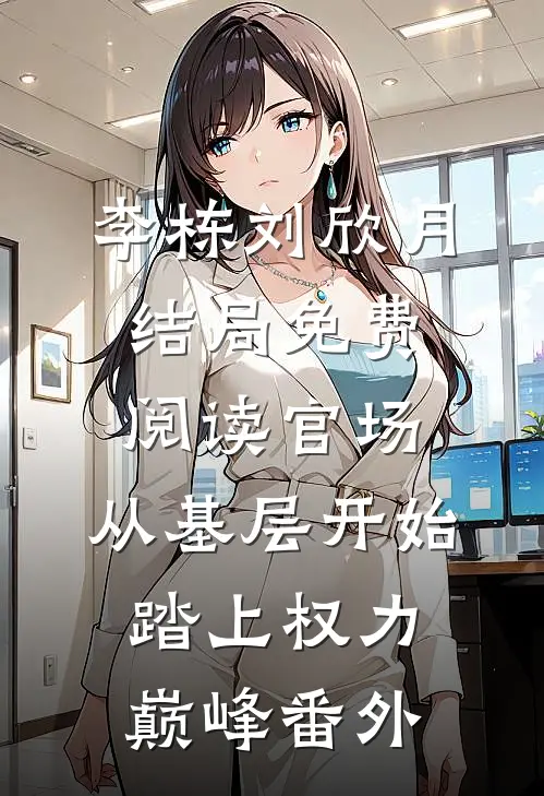 李栋刘欣月结局免费阅读官场：从基层开始踏上权力巅峰番外