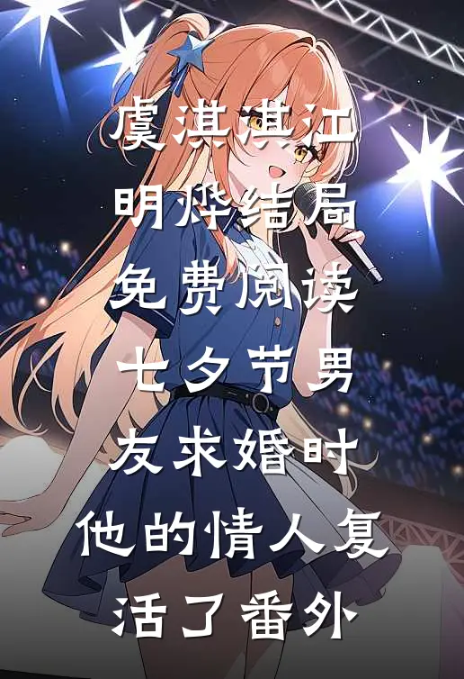 虞淇淇江明烨结局免费阅读七夕节男友求婚时，他的情人复活了番外
