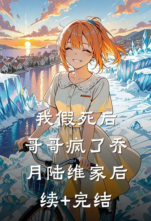 我假死后，哥哥疯了乔月陆维家后续+完结