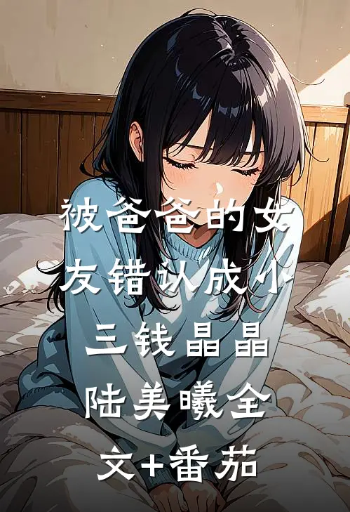 被爸爸的女友错认成小三钱晶晶陆美曦全文+番茄