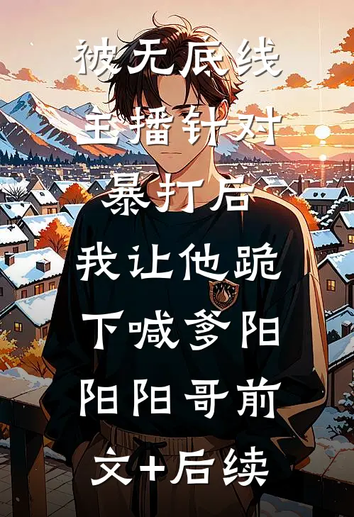 被无底线主播针对暴打后，我让他跪下喊爹阳阳阳哥前文+后续