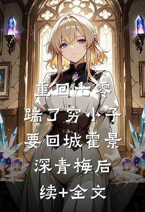 重回七零，踹了穷小子要回城霍景深青梅后续+全文