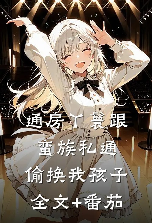 通房丫鬟跟蛮族私通，偷换我孩子全文+番茄