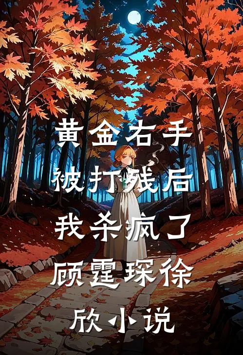 黄金右手被打残后，我杀疯了顾霆琛徐欣小说