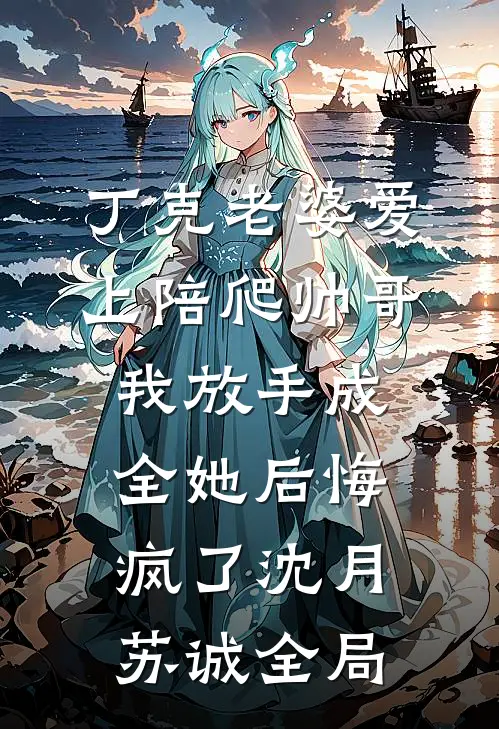 丁克老婆爱上陪爬帅哥，我放手成全她后悔疯了沈月苏诚全局