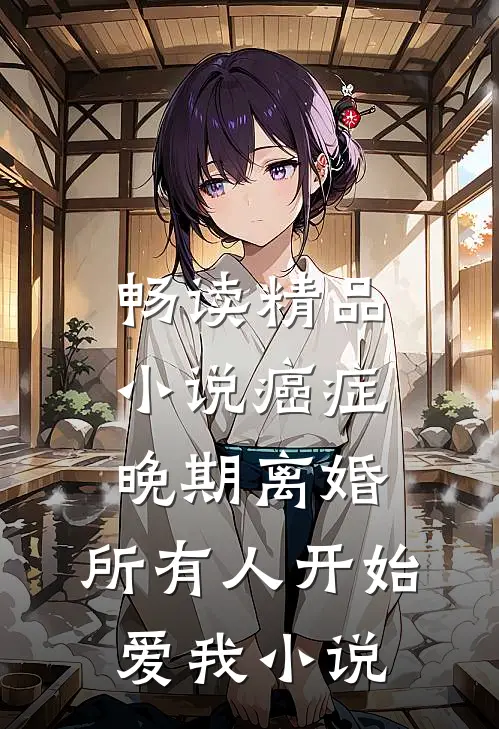 畅读精品小说癌症晚期离婚,所有人开始爱我小说