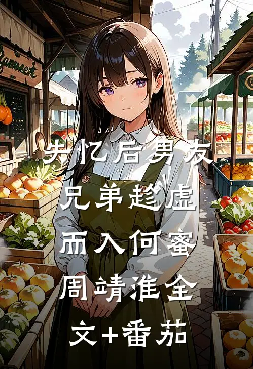 失忆后男友兄弟趁虚而入何蜜周靖淮全文+番茄