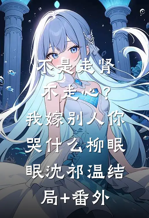 不是走肾不走心？我嫁别人你哭什么柳眠眠沈祁温结局+番外