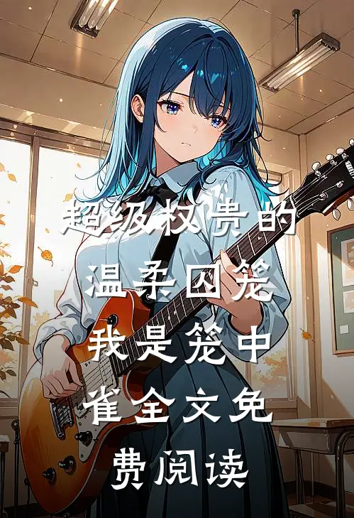 超级权贵的温柔囚笼，我是笼中雀全文免费阅读