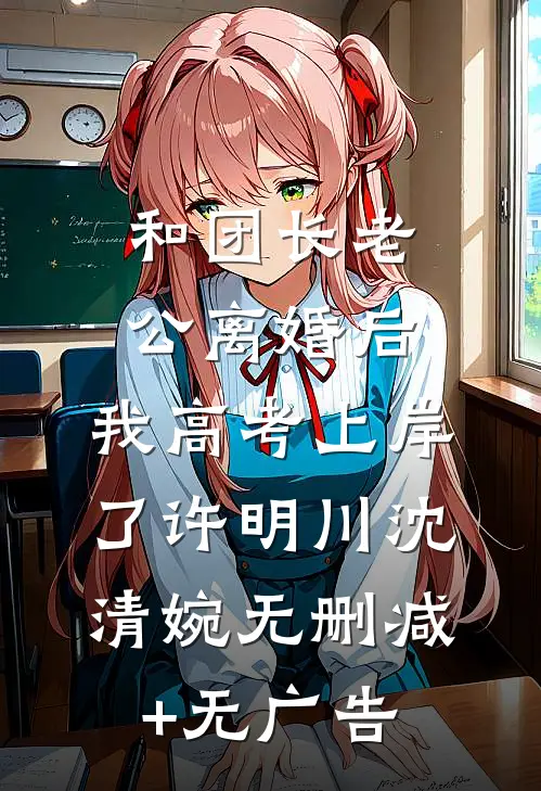 和团长老公离婚后，我高考上岸了许明川沈清婉无删减+无广告