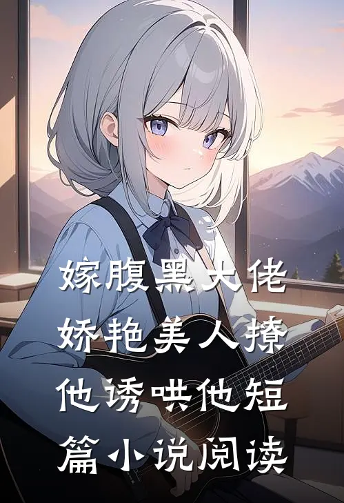 嫁腹黑大佬,娇艳美人撩他诱哄他短篇阅读免费