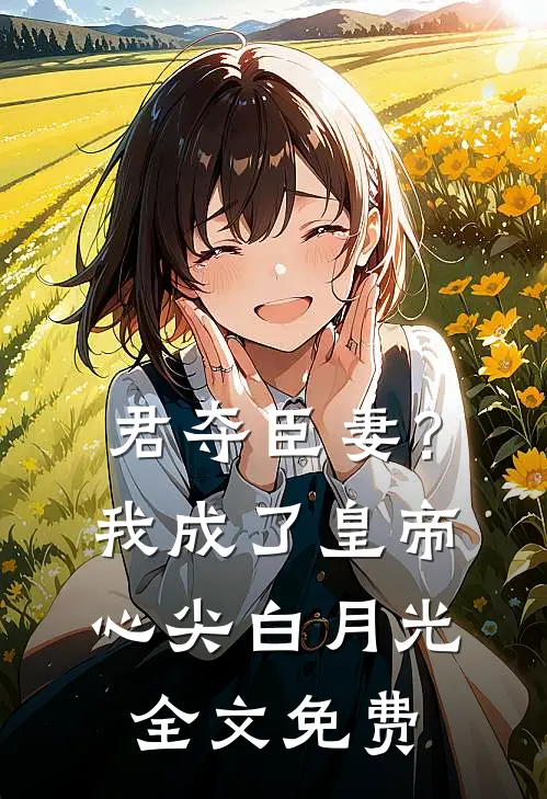 君夺臣妻？我成了皇帝心尖白月光全文免费